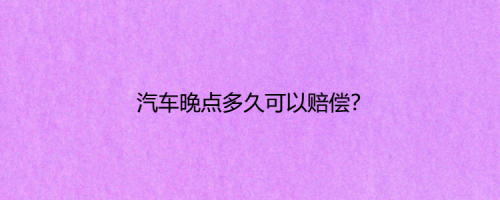 汽车晚点有赔偿吗？