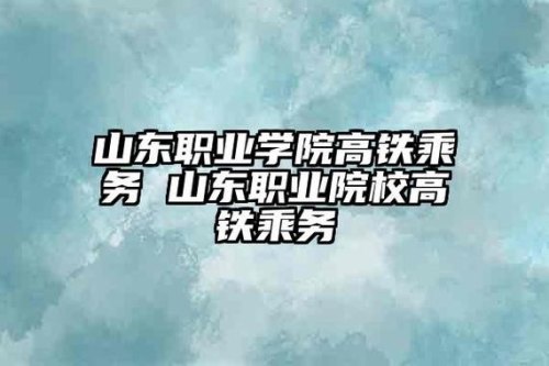 山东职业学院和山东交通学院哪个学校的高铁乘务好？