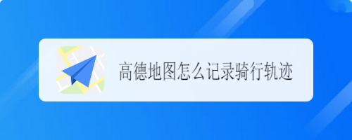 高德地图怎么记录骑行轨迹? 高德地图怎么记录骑行轨迹?