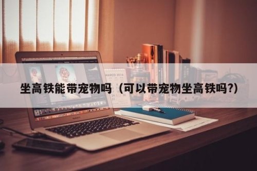 可以带宠物上高铁吗? 可以带宠物上高铁吗?