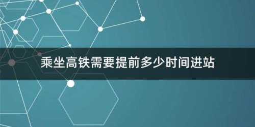 乘坐高铁提前多久进站乘坐高铁提前多久进站？