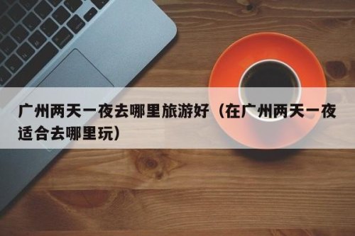 广东省内两天一夜游，去哪里比较合适？