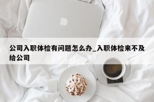 面试了一家公司，做完入职体检后如果我不想去这家公司了，该怎么办？